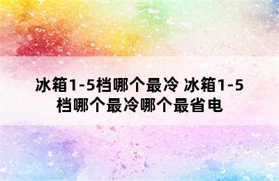 冰箱1-5档哪个最冷 冰箱1-5档哪个最冷哪个最省电